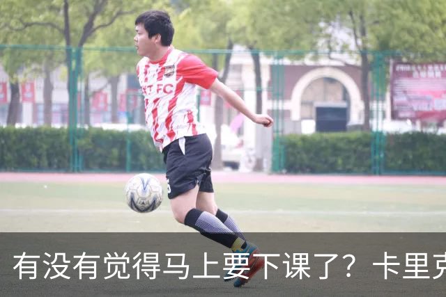 有没有觉得马上要下课了？卡里克：我并没有特别预判什么